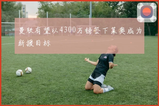 曼联有望以4300万镑签下莱奥成为新援目标